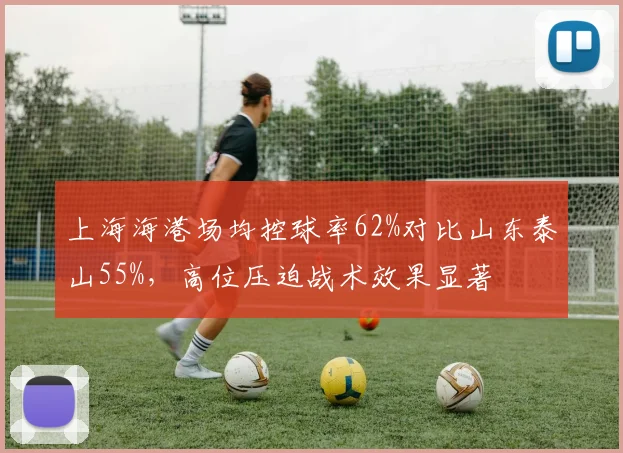 上海海港场均控球率62%对比山东泰山55%，高位压迫战术效果显著
