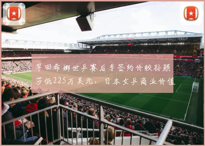 早田希娜世乒赛后季签约价较孙颖莎低225万美元，日本女乒商业价值梯队断裂__br_骆建佑二次转会费达87万美元创新加坡纪录，安赛龙续约合同含37%夺冠奖金条款