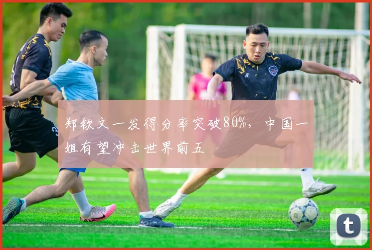 郑钦文一发得分率突破80%,中国一姐有望冲击世界前五