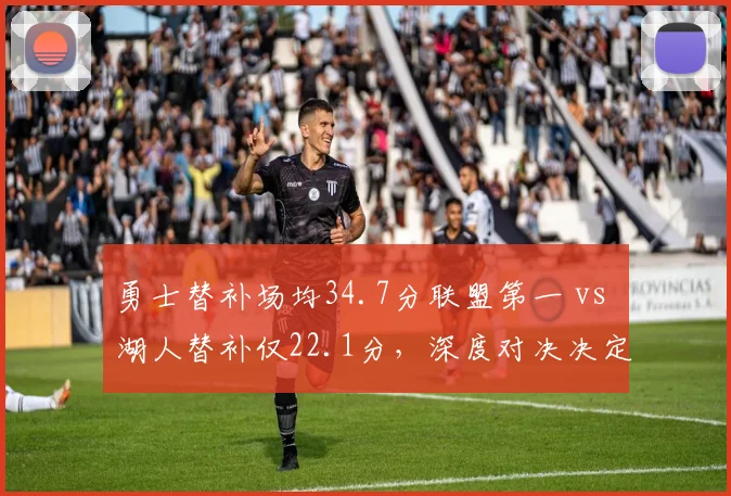 勇士替补场均34.7分联盟第一 vs 湖人替补仅22.1分,深度对决决定系列赛走向