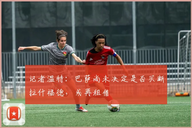 记者温特：巴萨尚未决定是否买断拉什福德，或再租借