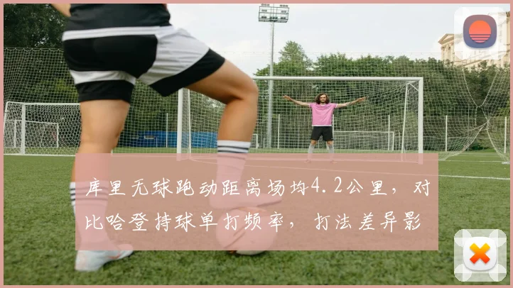 库里无球跑动距离场均4.2公里,对比哈登持球单打频率,打法差异影响球队战术