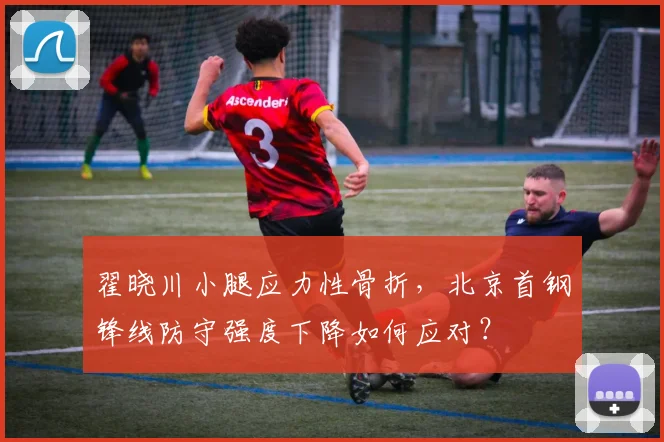 翟晓川小腿应力性骨折,北京首钢锋线防守强度下降如何应对?