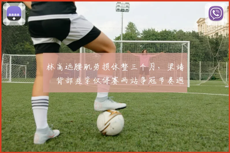 林高远腰肌劳损休整三个月，梁靖崑背部痉挛仅停赛两站争冠节奏迥异
