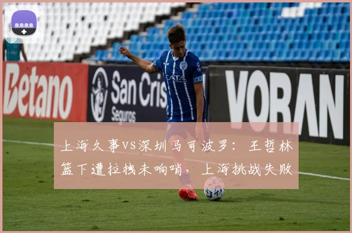 上海久事vs深圳马可波罗:王哲林篮下遭拉拽未响哨,上海挑战失败后深圳类似动作却吹罚