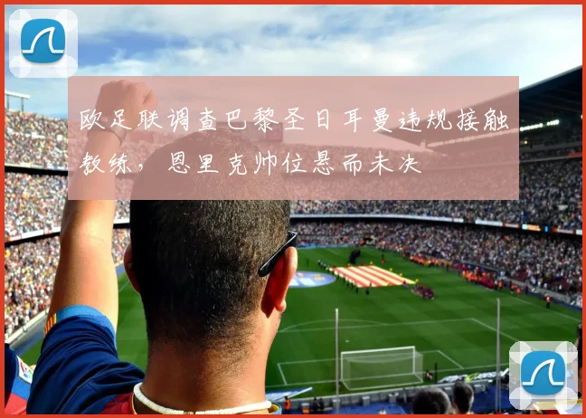 欧足联调查巴黎圣日耳曼违规接触教练，恩里克帅位悬而未决
